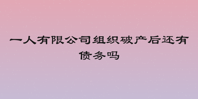 一人有限公司组织破产后还有债务吗