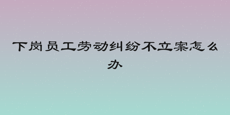 下岗员工劳动纠纷不立案怎么办