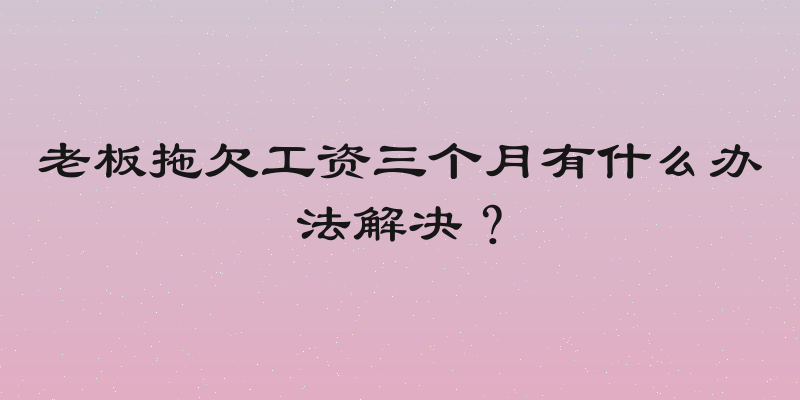 老板拖欠工资三个月有什么办法解决？