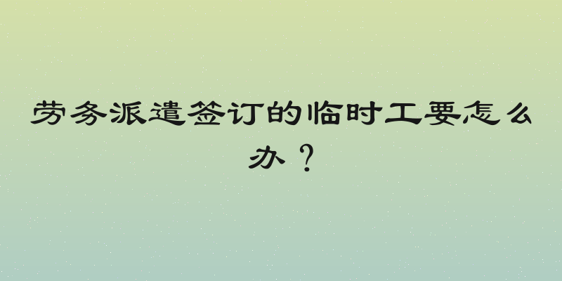 劳务派遣签订的临时工要怎么办？