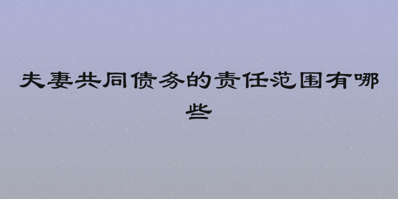 夫妻共同债务的责任范围有哪些