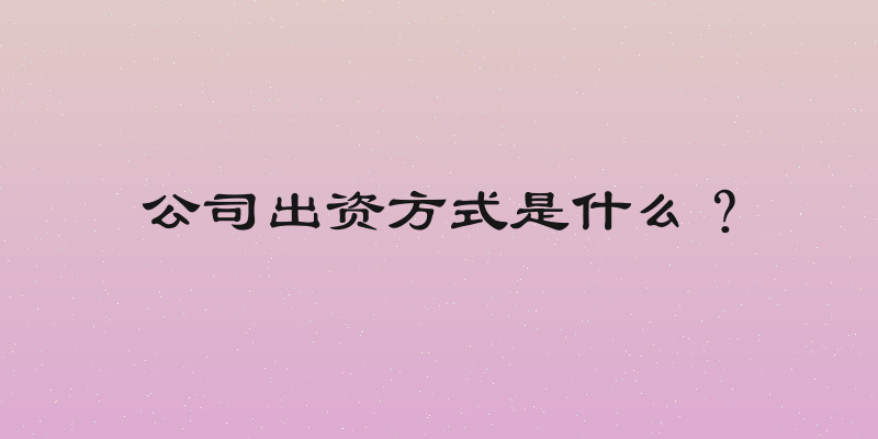 公司出资方式是什么？