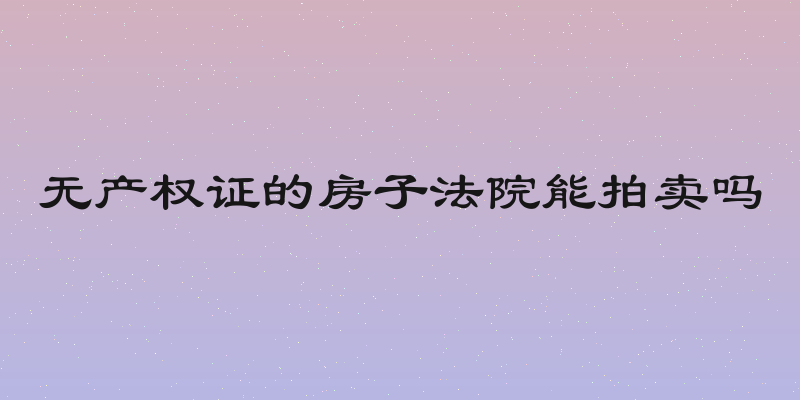 无产权证的房子法院能拍卖吗