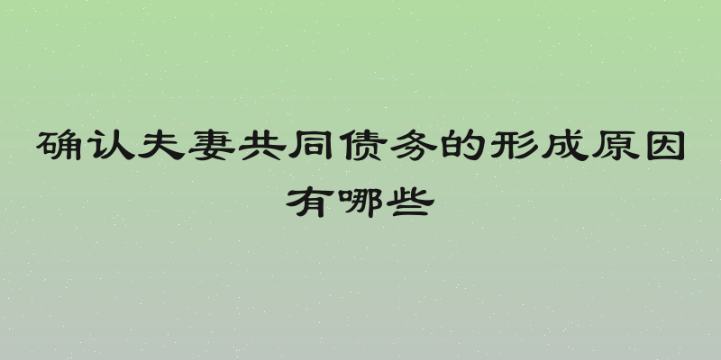 确认夫妻共同债务的形成原因有哪些