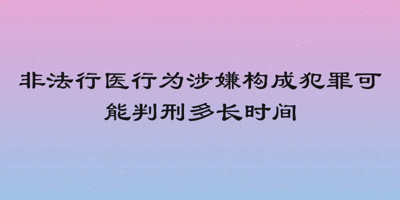 非法行医行为涉嫌构成犯罪可能判刑多长时间
