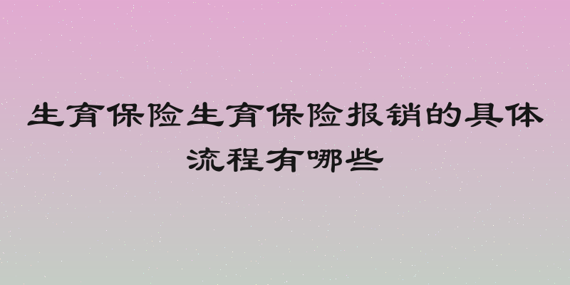 生育保险生育保险报销的具体流程有哪些