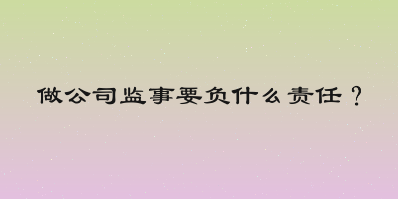 做公司监事要负什么责任？