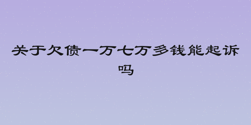 关于欠债一万七万多钱能起诉吗