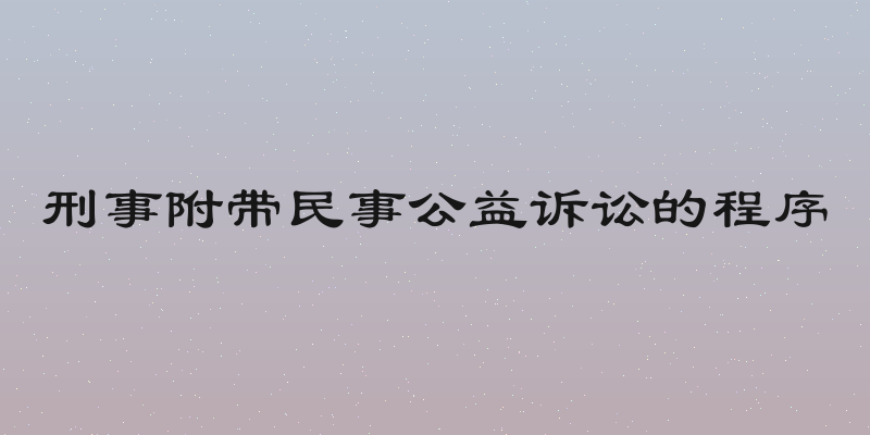 刑事附带民事公益诉讼的程序