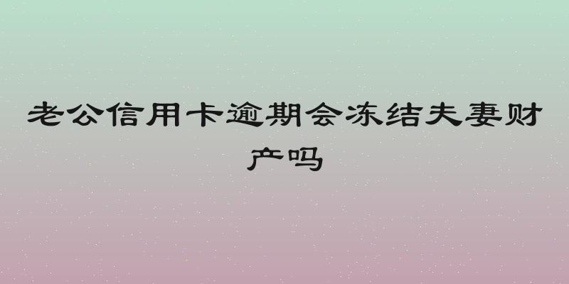 老公信用卡逾期会冻结夫妻财产吗