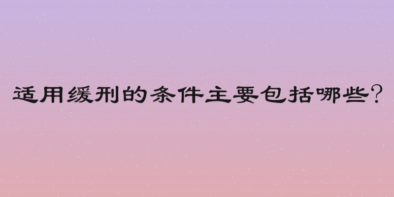 适用缓刑的条件主要包括哪些?