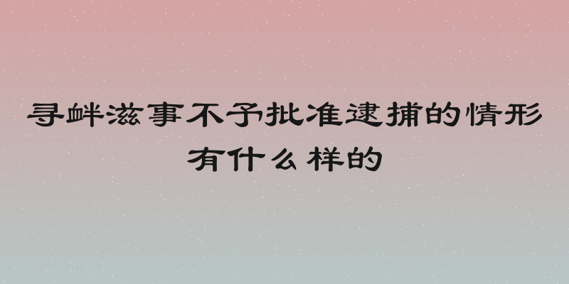 寻衅滋事不予批准逮捕的情形有什么样的
