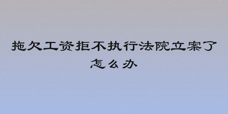 拖欠工资拒不执行法院立案了怎么办