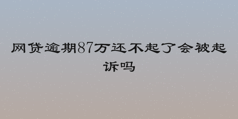 网贷逾期87万还不起了会被起诉吗