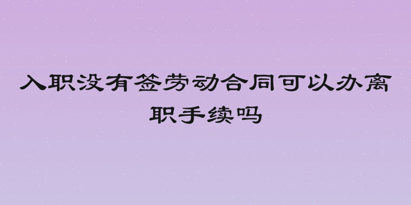 入职没有签劳动合同可以办离职手续吗
