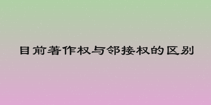 目前著作权与邻接权的区别