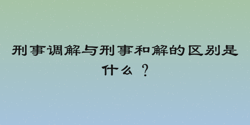 刑事调解与刑事和解的区别是什么？