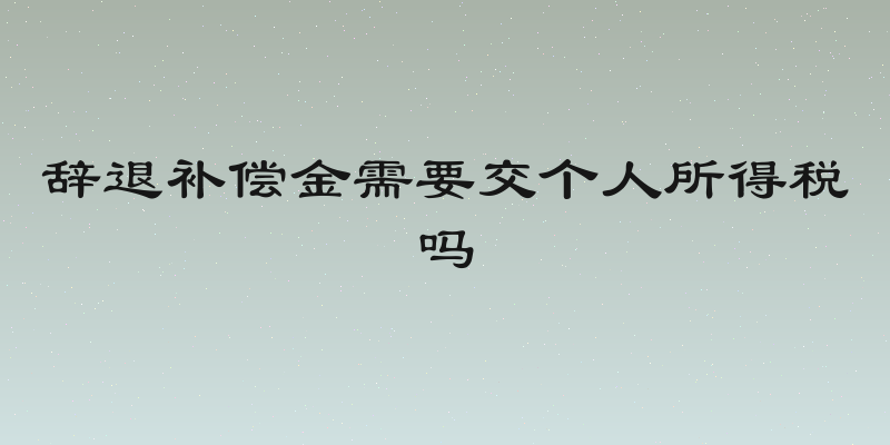 辞退补偿金需要交个人所得税吗