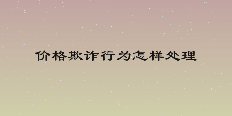 价格欺诈行为怎样处理