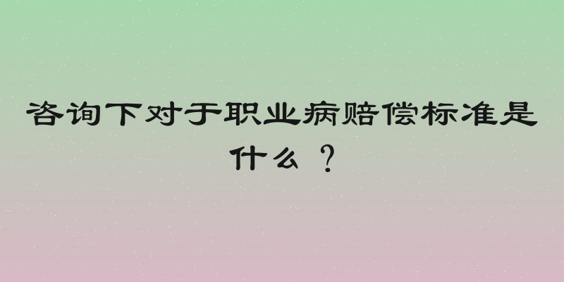 咨询下对于职业病赔偿标准是什么？