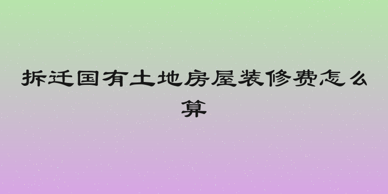 拆迁国有土地房屋装修费怎么算