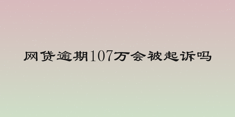 网贷逾期107万会被起诉吗