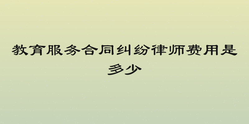 教育服务合同纠纷律师费用是多少