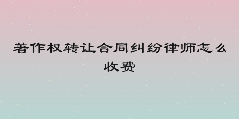 著作权转让合同纠纷律师怎么收费