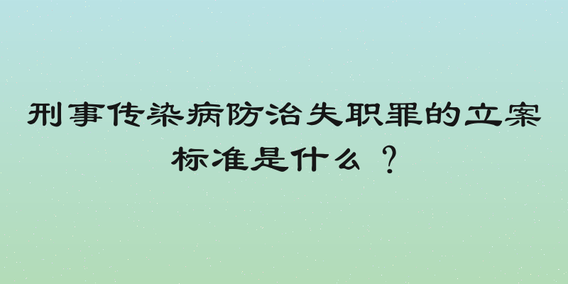 刑事传染病防治失职罪的立案标准是什么？