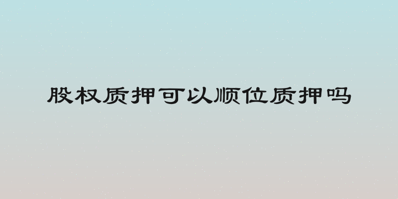 股权质押可以顺位质押吗
