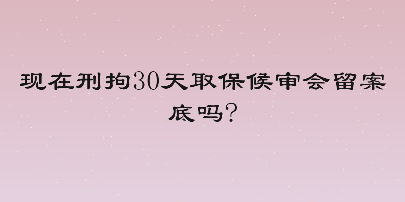 现在刑拘30天取保候审会留案底吗?