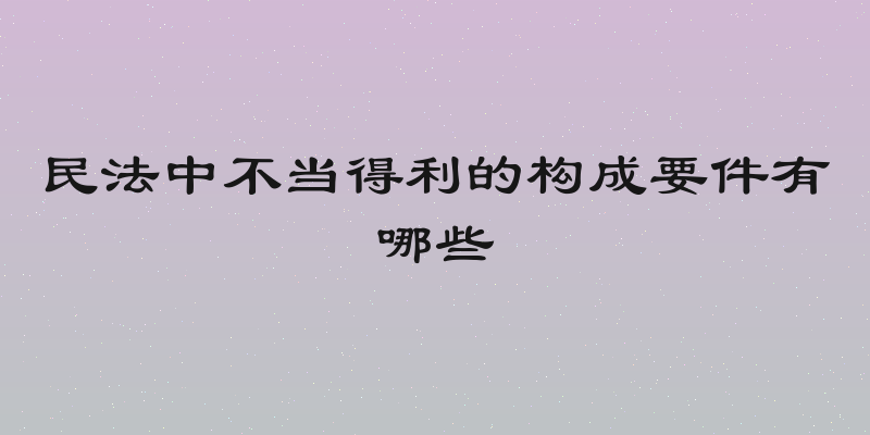 民法中不当得利的构成要件有哪些