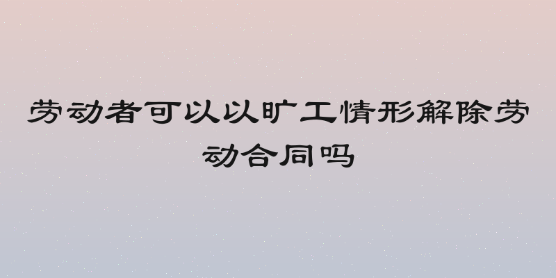 劳动者可以以旷工情形解除劳动合同吗