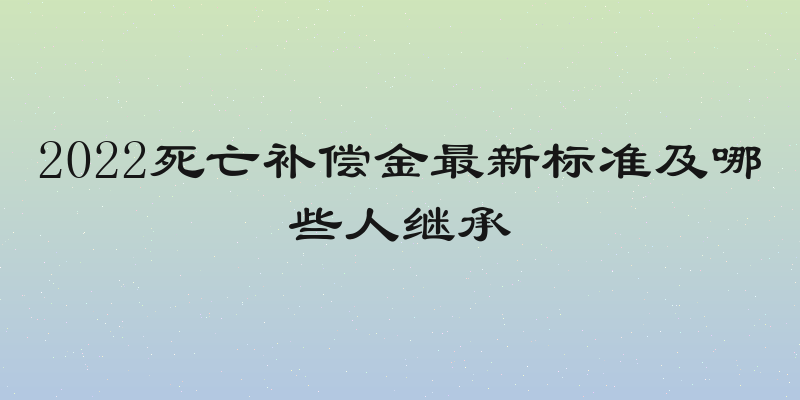 2022死亡补偿金最新标准及哪些人继承