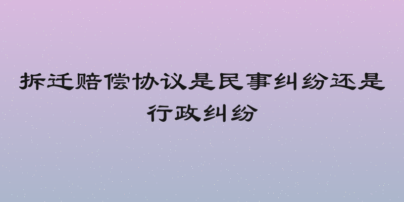 拆迁赔偿协议是民事纠纷还是行政纠纷