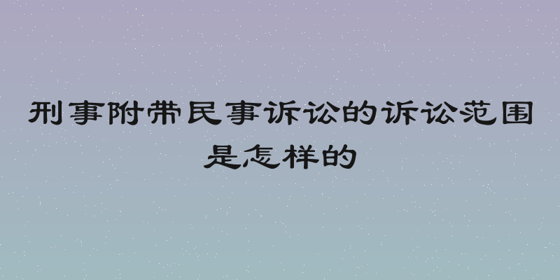刑事附带民事诉讼的诉讼范围是怎样的