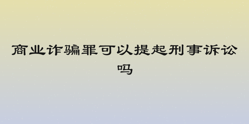 商业诈骗罪可以提起刑事诉讼吗