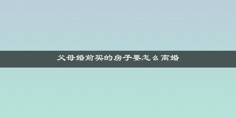 父母婚前买的房子要怎么离婚