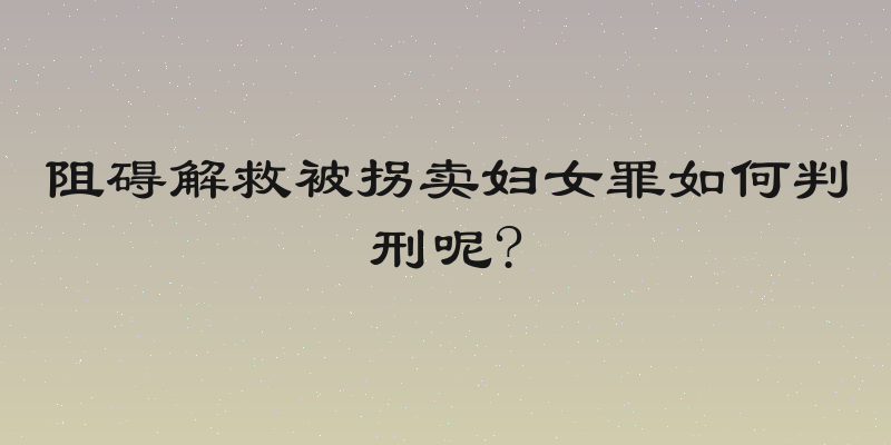 阻碍解救被拐卖妇女罪如何判刑呢?
