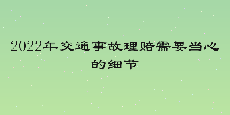 2022年交通事故理赔需要当心的细节
