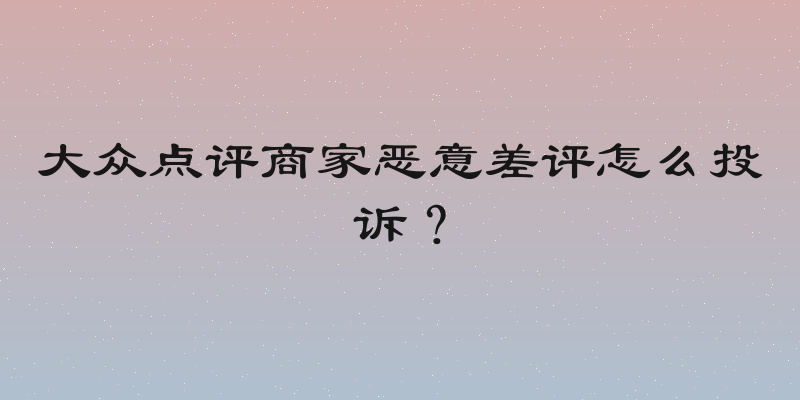大众点评商家恶意差评怎么投诉？
