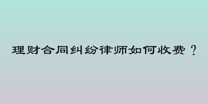 理财合同纠纷律师如何收费？