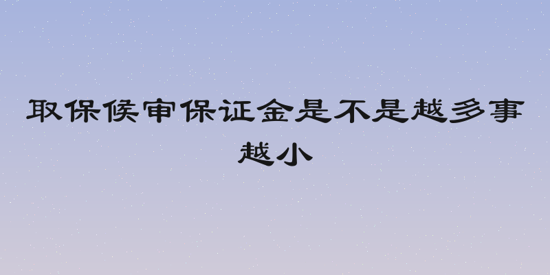 取保候审保证金是不是越多事越小