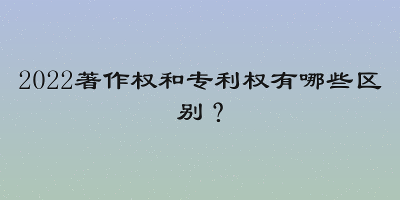 2022著作权和专利权有哪些区别？
