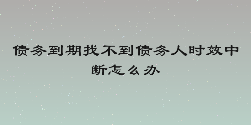 债务到期找不到债务人时效中断怎么办