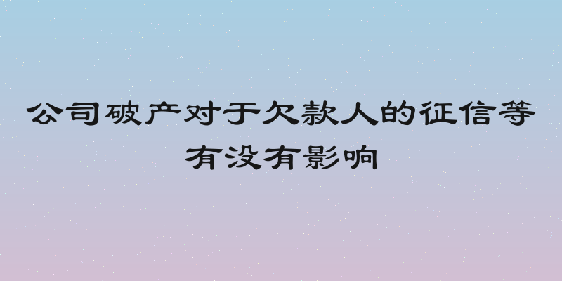 公司破产对于欠款人的征信等有没有影响