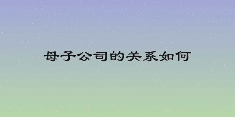 母子公司的关系如何