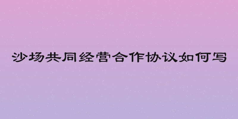 沙场共同经营合作协议如何写
