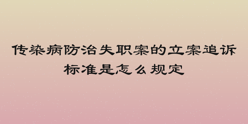 传染病防治失职案的立案追诉标准是怎么规定