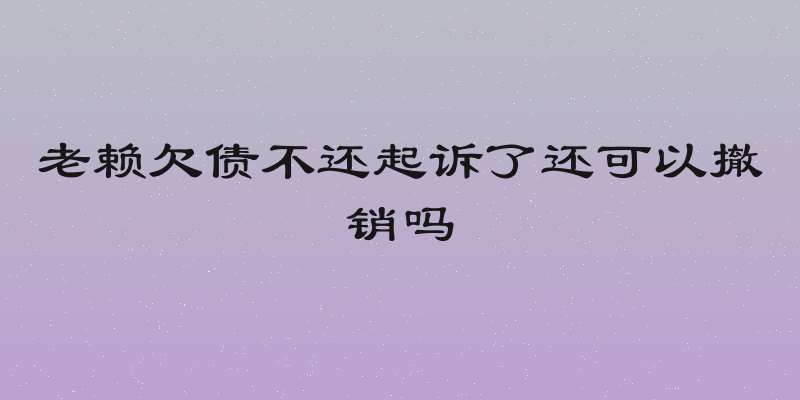 老赖欠债不还起诉了还可以撤销吗
